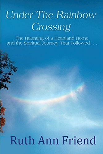 Under the Rainbow Crossing: The Haunting of a Heartland Home and the Spiritual Journey That Followed... - 2299