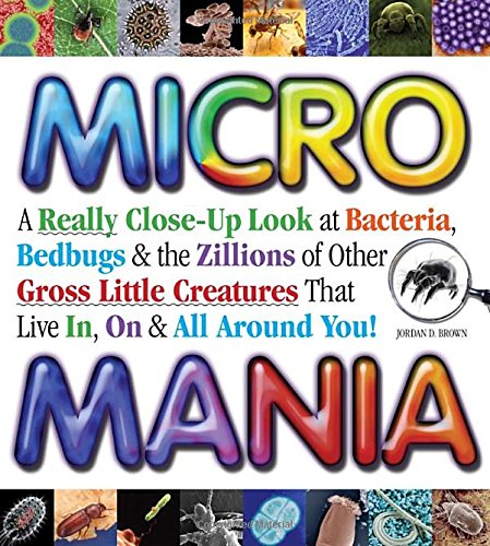 Micro Mania: A Really Close-Up Look at Bacteria, Bedbugs & the Zillions of Other Gross Little Creatures That Live In, On & All Around You